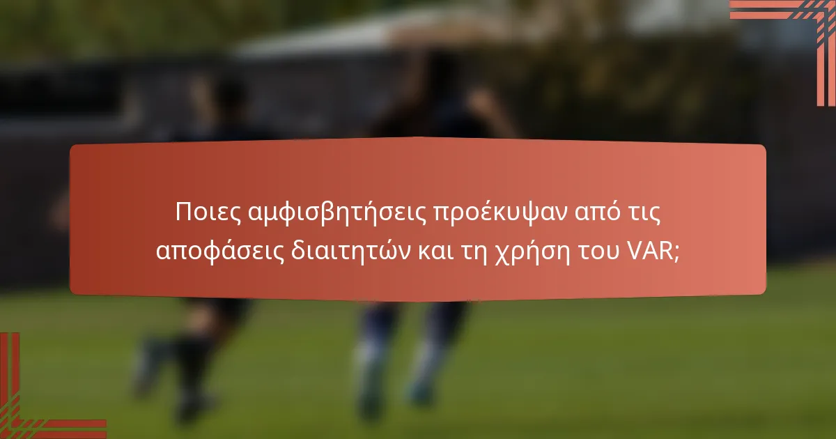 Ποιες αμφισβητήσεις προέκυψαν από τις αποφάσεις διαιτητών και τη χρήση του VAR;