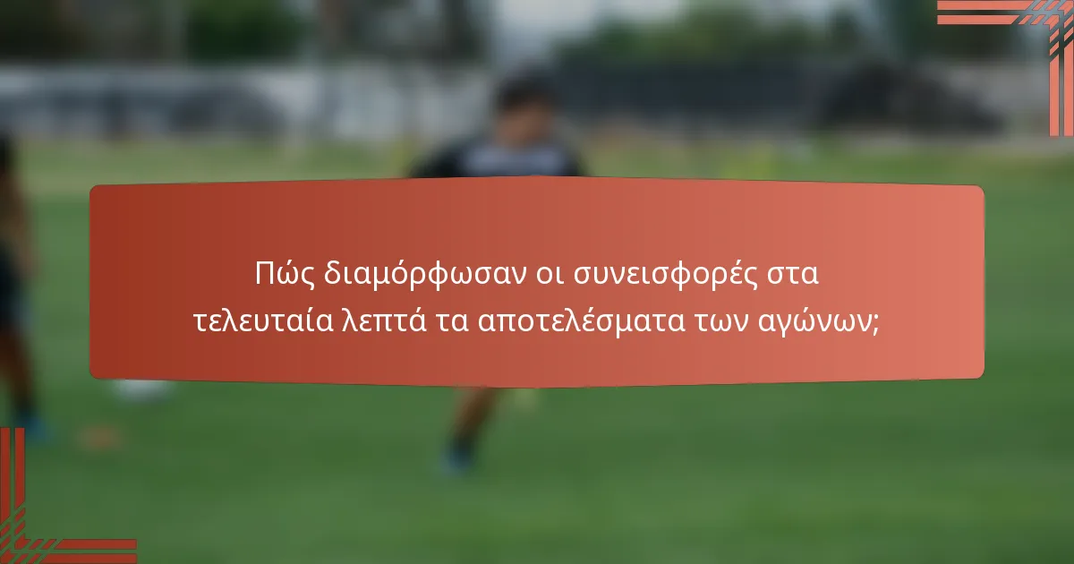 Πώς διαμόρφωσαν οι συνεισφορές στα τελευταία λεπτά τα αποτελέσματα των αγώνων;